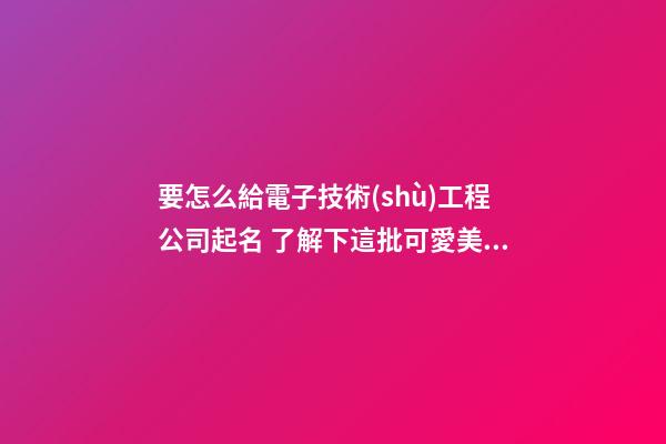 要怎么給電子技術(shù)工程公司起名 了解下這批可愛美名-第1張-公司起名-玄機(jī)派